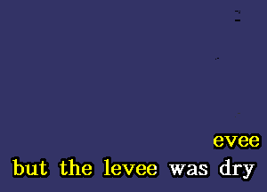 evee
but the levee was dry