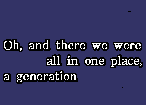 Oh, and there we were

all in one place,
a generation