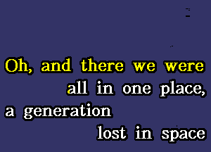 Oh, and there we were

all in one place,
a generation

lost in space