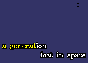 a generation
lost in space