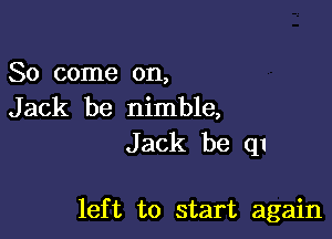 So come on,

Jack be nimble,
Jack be qI

left to start again