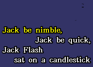 J ack be nimble,

Jack be quick,
Jack F lash

sat on a candlestick