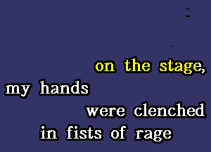 on the stage,

my hands
were clenched

in fists of rage