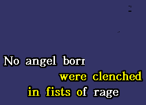 No angel borI
were clenched

in fists of rage