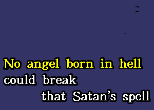 No angel born in hell

could break
that Satan,s spell