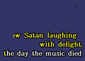 IW Satan laughing
with delight,
the day the music died