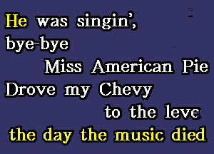 He was singin,,
bye-bye
Miss American Pie
Drove my Chevy
t0 the leve-
the day the music died