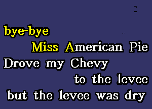 bye-bye
Miss American Pie

Drove my Chevy
to the levee
but the levee was dry