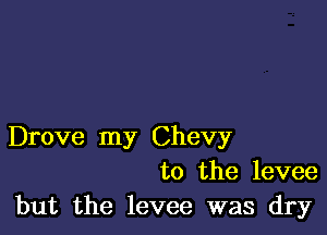 Drove my Chevy
to the levee
but the levee was dry