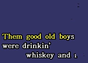 Them good old boys
were drinkin,
Whiskey and 1