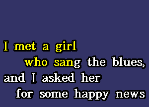 I met a girl
Who sang the blues,

and I asked her
for some happy news