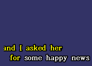 and I asked her
for some happy news