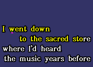 I went down
to the sacred store

Where I,d heard
the music years before