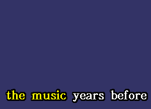 the music years before