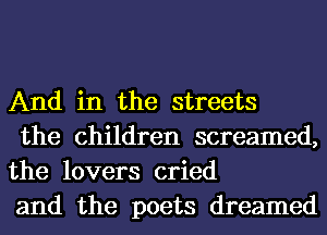 And in the streets

the children screamed,
the lovers cried

and the poets dreamed