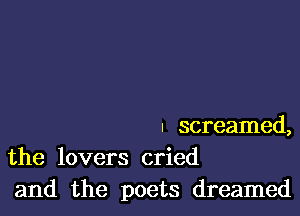 I screamed,
the lovers cried

and the poets dreamed