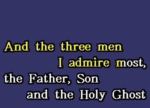 And the three men

I admire most,
the Father, Son
and the Holy Ghost