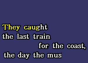 They caught

the last train
for the coast,
the day the mus