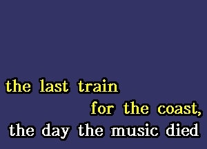 the last train
for the coast,

the day the music died