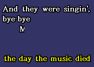 And they were singint,
bye-bye
IV

the day the music died