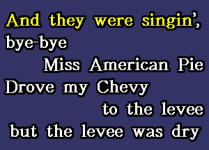 And they were singin,,
bye-bye
Miss American Pie
Drove my Chevy
t0 the levee
but the levee was dry