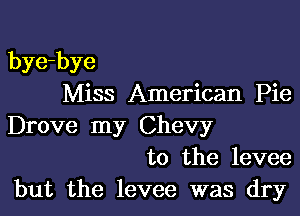 bye-bye
Miss American Pie

Drove my Chevy
to the levee
but the levee was dry