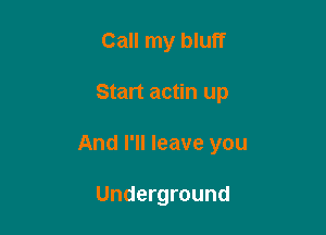 Call my bluff

Start actin up

And I'll leave you

Underground