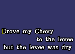 Drove my Chevy
to the levee
but the levee was dry