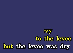 avy
to the levee
but the levee was dry