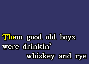 Them good old boys
were drinkin,
Whiskey and rye