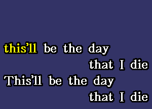 thistll be the day

that I die
Thistll be the day
that I die
