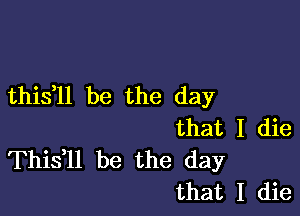 thistll be the day

that I die
Thistll be the day
that I die