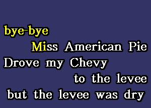 bye-bye
Miss American Pie

Drove my Chevy
to the levee
but the levee was dry