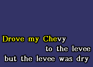 Drove my Chevy
to the levee
but the levee was dry