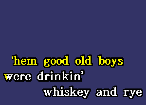 hem good old boys
were drinkin,
Whiskey and rye