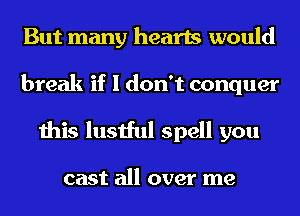 But many hearts would
break if I don't conquer
this lustful spell you

cast all over me