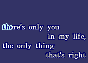 EEzreos only you

in my life,
the only thing
thatos right