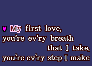 Mi) first love,

you,re ev ry breath
that I take,
you,re eVTy step I make