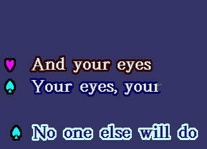 And your eyes
9 Your eyes, you1

'9 Bibemdbzawimib