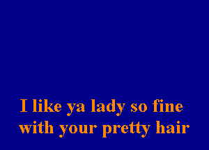 I like ya lady so fine
with your pretty hair