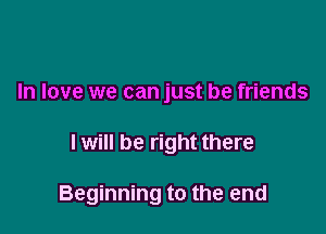 In love we can just be friends

I will be right there

Beginning to the end