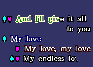 e mmgye it all

to you

Q My love
My love, my love

9 My endless 10