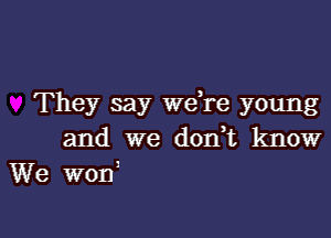 They say we re young

and we don t know
We woni