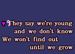 They say we re young

and we don t know
We wonnt find out
until we grow