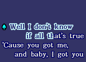 emnmu

El? Em. Elafs true

Cause you got me,
and baby, I got you