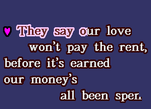 W SEW Gar love

w0n t pay the rent,

before ifs earned
our monefs
all been spen