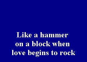 Like a hammer
on a block when
love begins to rock