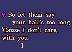 80 let them say
your haifs too long

,Cause I d0n t care,
With you
I