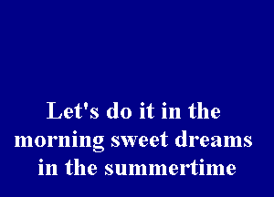 Let's do it in the
morning sweet dreams
in the summertime
