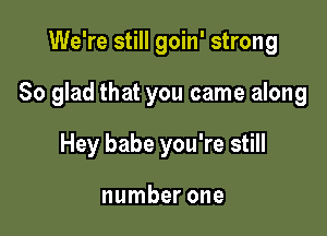 We're still goin' strong

So glad that you came along

Hey babe you're still

number one
